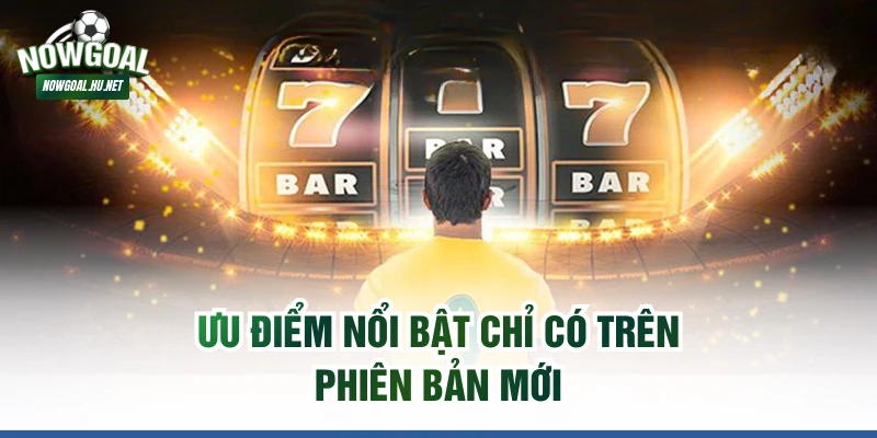 Ưu điểm nổi bật chỉ có trên phiên bản mới